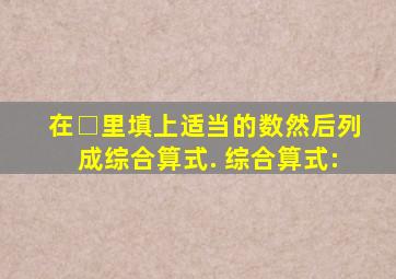 在□里填上适当的数,然后列成综合算式. 综合算式: