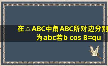 在△ABC中,角A、B、C所对边分别为a、b、c,若b cos B=