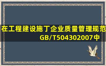 在〈〈工程建设施丁企业质量管理规范》 GB/T504302007中,其中GB/T...