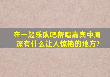 在《一起乐队吧》,帮唱嘉宾中周深有什么让人惊艳的地方?