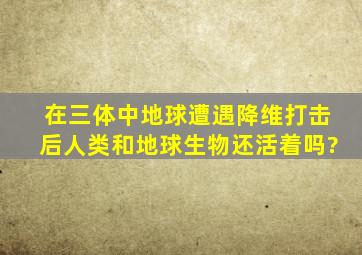 在《三体》中,地球遭遇降维打击后,人类和地球生物还活着吗?