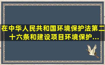 在《中华人民共和国环境保护法》第二十六条和《建设项目环境保护...