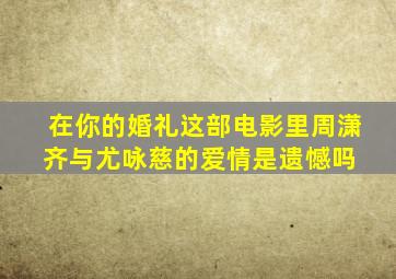 在《你的婚礼》这部电影里,周潇齐与尤咏慈的爱情是遗憾吗 