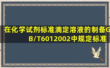 在《化学试剂标准滴定溶液的制备》GB/T6012002中规定,标准滴定...