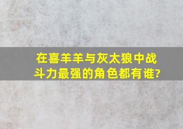 在《喜羊羊与灰太狼》中,战斗力最强的角色都有谁?