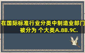 在《国际标准行业分类》中,制造业部门被分为( )个大类。A.8B.9C.10D...