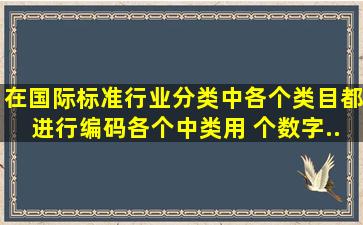 在《国际标准行业分类》中,各个类目都进行编码,各个中类用( )个数字...