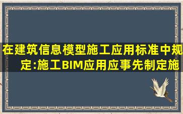 在《建筑信息模型施工应用标准》中规定:施工BIM应用应事先制定施工...