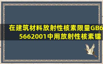 在《建筑材料放射性核素限量》(GB65662001)中,用放射性核素镭226...