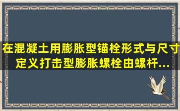 在《混凝土用膨胀型锚栓形式与尺寸》定义,打击型膨胀螺栓由螺杆、...