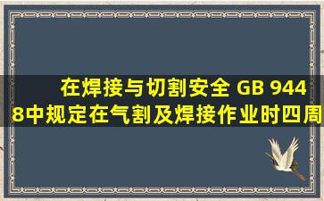 在《焊接与切割安全》 GB 9448中规定,在气割及焊接作业时,四周 ( ) ...