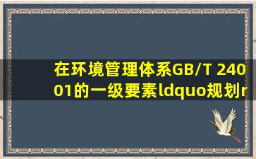 在《环境管理体系(GB/T 24001)》的一级要素“规划”中,包含的二级...