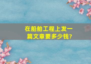 在《船舶工程》上发一篇文章要多少钱?