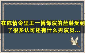 在《陈情令》里王一博饰演的蓝湛受到了很多认可,还有什么男演员...