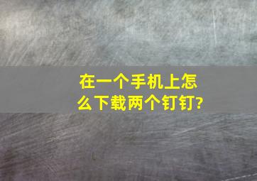 在一个手机上怎么下载两个钉钉?