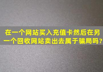 在一个网站买入充值卡,然后在另一个回收网站卖出去,属于骗局吗?