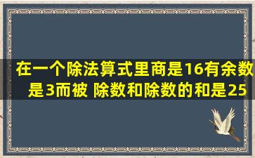 在一个除法算式里,商是16有余数是3,而被 除数和除数的和是258求被...