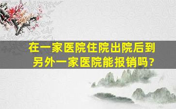 在一家医院住院出院后,到另外一家医院能报销吗?