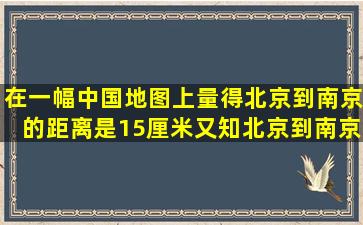 在一幅中国地图上量得北京到南京的距离是15厘米又知北京到南京的...