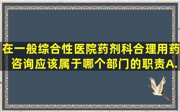 在一般综合性医院药剂科,合理用药咨询应该属于哪个部门的职责A.收费...