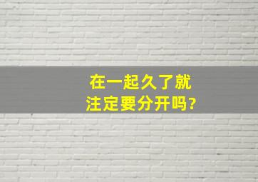 在一起久了就注定要分开吗?