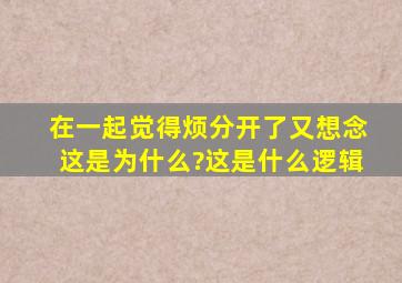 在一起觉得烦,分开了又想念,这是为什么?这是什么逻辑