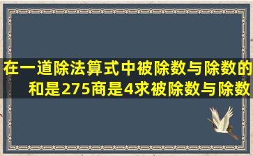 在一道除法算式中被除数与除数的和是275,商是4,求被除数与除数是...