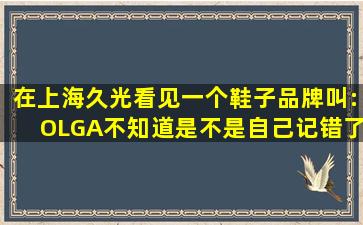 在上海久光看见一个鞋子品牌叫:OLGA,不知道是不是自己记错了,在网...