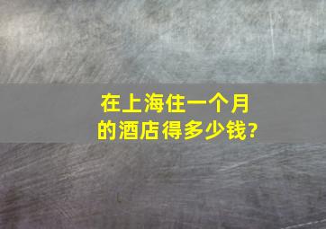 在上海住一个月的酒店得多少钱?