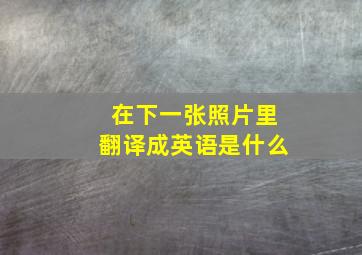 在下一张照片里翻译成英语是什么