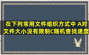 在下列常用文件组织方式中, (A)对文件大小没有限制,(C)随机查找速度...