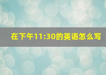 在下午11:30的英语怎么写