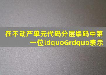 在不动产单元代码分层编码中,第一位“G”表示()。