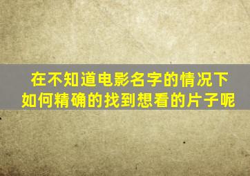 在不知道电影名字的情况下,如何精确的找到想看的片子呢