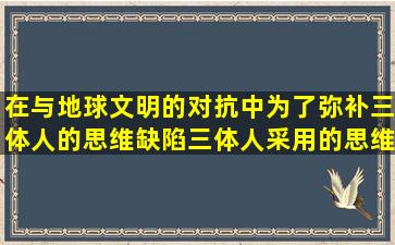 在与地球文明的对抗中,为了弥补三体人的思维缺陷,三体人采用的思维...