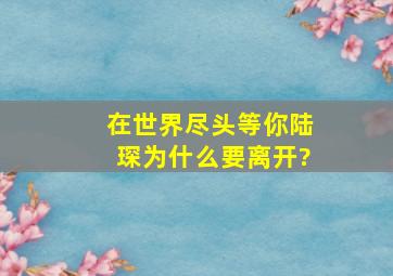 在世界尽头等你陆琛为什么要离开?