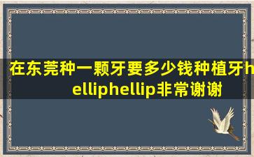 在东莞种一颗牙要多少钱,种植牙……非常谢谢