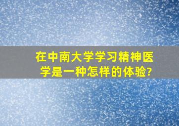 在中南大学学习精神医学是一种怎样的体验?