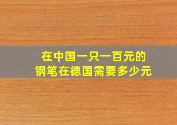 在中国一只一百元的钢笔在德国需要多少元
