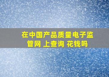 在中国产品质量电子监管网 上查询 花钱吗