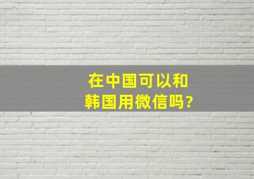 在中国可以和韩国用微信吗?