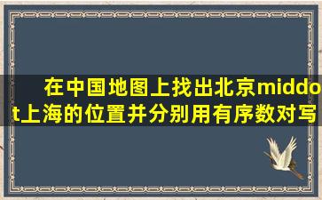 在中国地图上找出北京·上海的位置,并分别用有序数对写出其经纬度