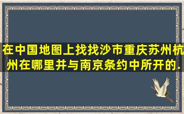 在中国地图上找找沙市,重庆,苏州,杭州在哪里。并与南京条约中所开的...