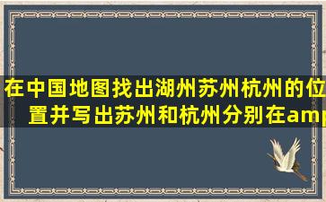 在中国地图找出湖州,苏州,杭州的位置,并写出苏州和杭州分别在�