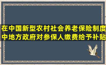 在中国新型农村社会养老保险制度中,地方政府对参保人缴费给予补贴...