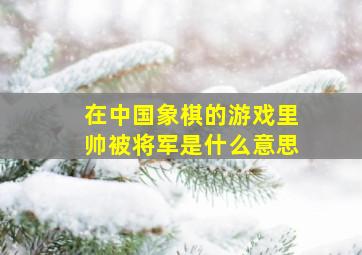 在中国象棋的游戏里帅被将军是什么意思