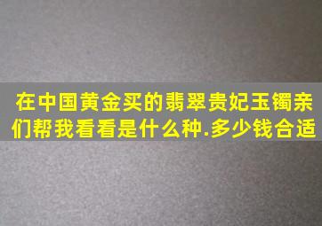 在中国黄金买的翡翠贵妃玉镯,亲们帮我看看是什么种.多少钱合适