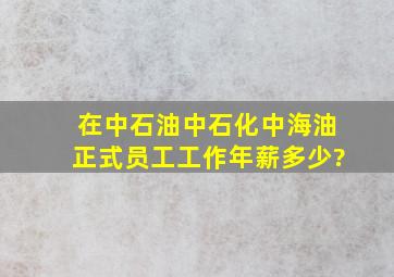 在中石油、中石化、中海油正式员工工作年薪多少?