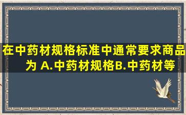 在中药材规格标准中,通常要求商品为( )A.中药材规格B.中药材等级C....