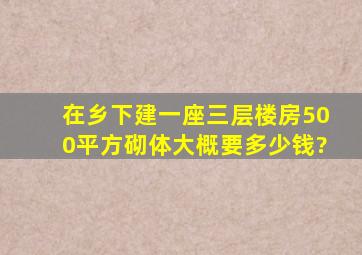 在乡下建一座三层楼房,500平方,砌体,大概要多少钱?